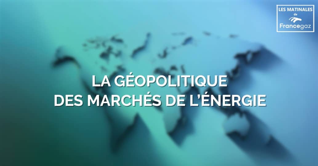 Matinale de France gaz « La Géopolitique des marchés de l’Énergie » : Replay disponible !